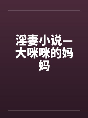 淫妻小说—大咪咪的妈妈笔趣阁无弹窗封面