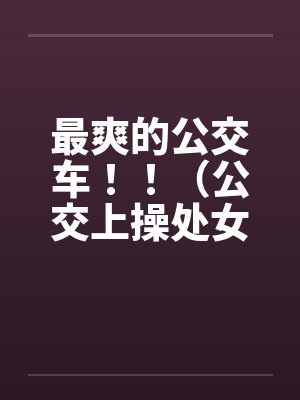 最爽的公交车！！（公交上操处女的女版）笔趣阁无弹窗封面