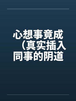 心想事竟成（真实插入同事的阴道！绝对色情）！！！！！！！！！！！！！！！！！！by佚名笔趣阁无弹窗