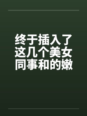 终于插入了这几个美女同事和的嫩穴！笔趣阁无弹窗