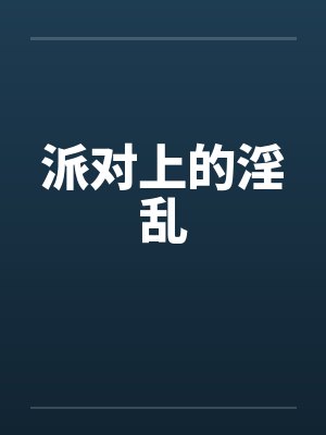 派对上的淫乱笔趣阁无弹窗封面