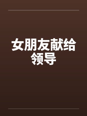 女朋友献给领导笔趣阁无弹窗封面