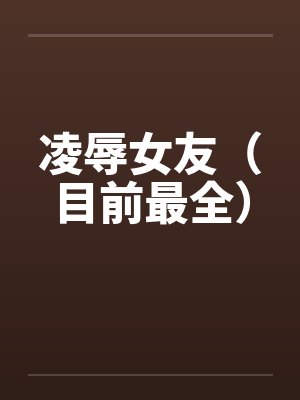 凌辱女友（目前最全）by佚名笔趣阁无弹窗封面
