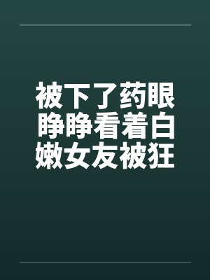 被下了药眼睁睁看着白嫩女友被狂插屁眼封面