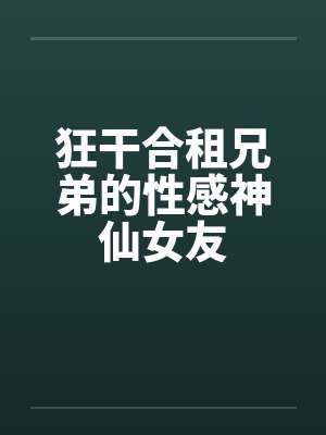 狂干合租兄弟的性感神仙女友笔趣阁无弹窗封面