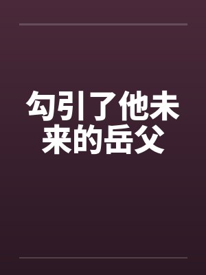 勾引了他未来的岳父笔趣阁无弹窗封面