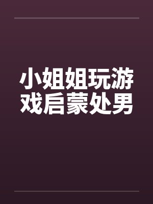小姐姐玩游戏启蒙处男by佚名封面