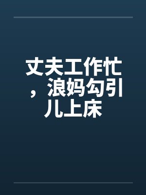 丈夫工作忙，浪妈勾引儿上床by佚名笔趣阁无弹窗封面