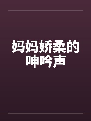 妈妈娇柔的呻吟声笔趣阁无弹窗封面
