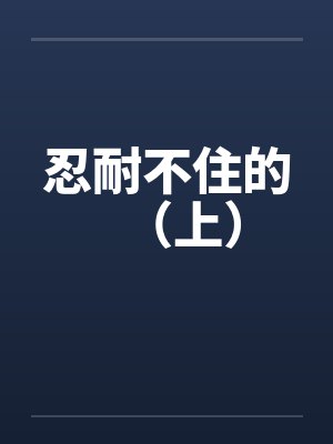 忍耐不住的（上）笔趣阁无弹窗封面