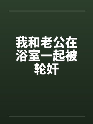 我和老公在浴室一起被轮奸by佚名封面