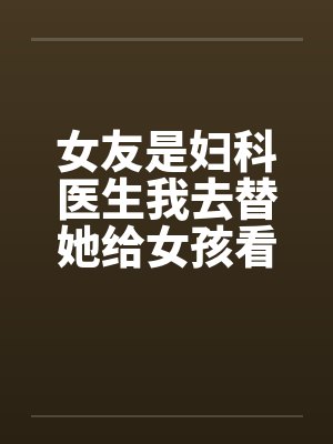 女友是妇科医生我去替她给女孩看病by佚名笔趣阁无弹窗封面