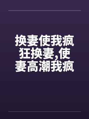换妻使我疯狂换妻,使妻高潮我疯狂by佚名封面