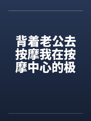 背着老公去按摩我在按摩中心的极度诱惑by佚名笔趣阁无弹窗封面