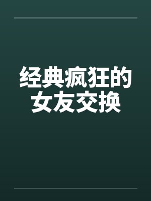 经典疯狂的女友交换笔趣阁无弹窗封面