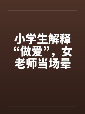 小学生解释“做爱”，女老师当场晕倒！笔趣阁无弹窗封面