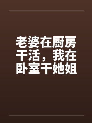 老婆在厨房干活，我在卧室干她姐妹by佚名笔趣阁无弹窗封面