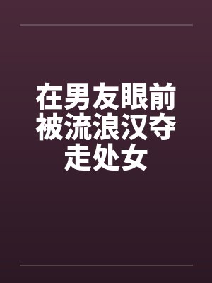 在男友眼前被流浪汉夺走处女笔趣阁无弹窗封面