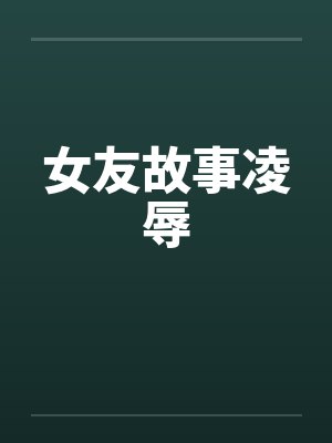 女友故事凌辱笔趣阁无弹窗封面