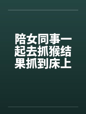 陪女同事一起去抓猴结果抓到床上去封面