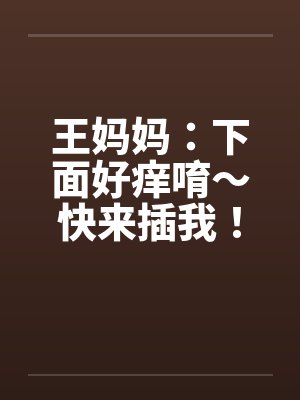 王妈妈：下面好痒唷～快来插我！封面