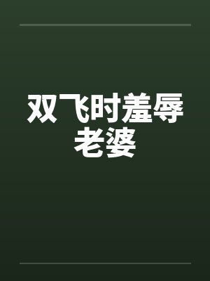 双飞时羞辱老婆笔趣阁无弹窗封面