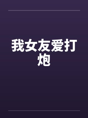 我女友爱打炮笔趣阁无弹窗封面