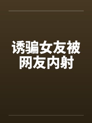 诱骗女友被网友内射笔趣阁无弹窗封面