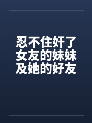 忍不住奸了女友的妹妹及她的好友by佚名笔趣阁无弹窗封面