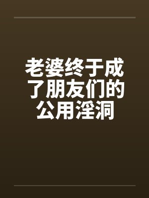 老婆终于成了朋友们的公用淫洞by佚名笔趣阁无弹窗封面