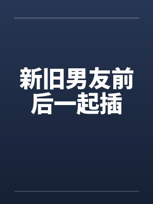 新旧男友前后一起插笔趣阁无弹窗封面