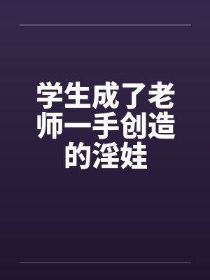 学生成了老师一手创造的淫娃笔趣阁无弹窗封面