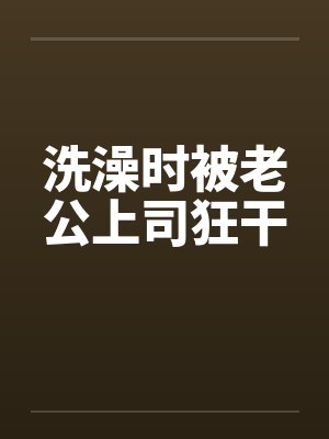 洗澡时被老公上司狂干封面