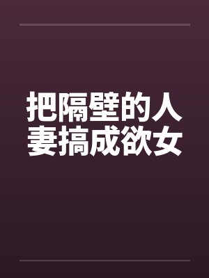 把隔壁的人妻搞成欲女封面