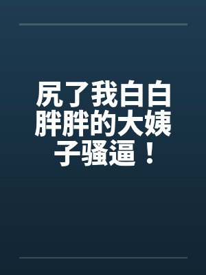 尻了我白白胖胖的大姨子骚逼！笔趣阁无弹窗封面