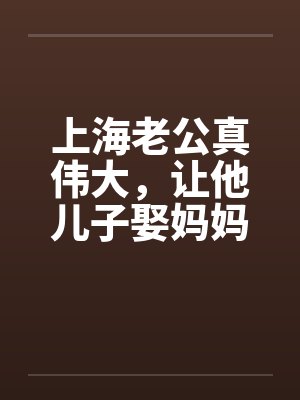上海老公真伟大，让他儿子娶妈妈by佚名笔趣阁无弹窗封面