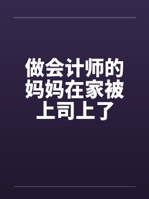 做会计师的妈妈在家被上司上了封面