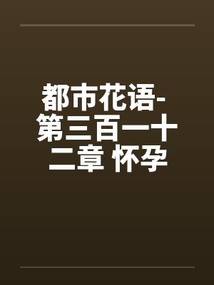 都市花语- 第三百一十二章 怀孕犹唱后庭花笔趣阁无弹窗封面