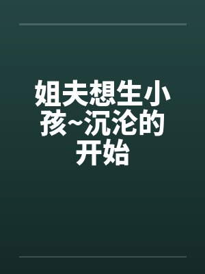 姐夫想生小孩~沉沦的开始笔趣阁无弹窗封面