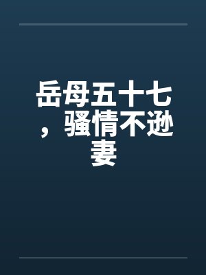 岳母五十七，骚情不逊妻by佚名笔趣阁无弹窗封面