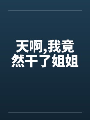 天啊,我竟然干了姐姐笔趣阁无弹窗封面
