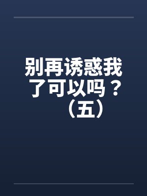 别再诱惑我了可以吗？（五）by佚名封面