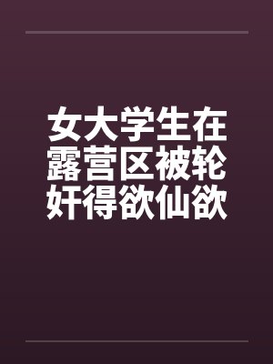 女大学生在露营区被轮奸得欲仙欲死(四)by佚名笔趣阁无弹窗封面