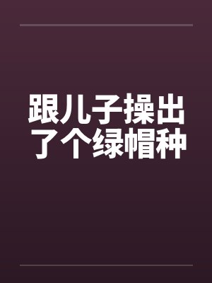 跟儿子操出了个绿帽种笔趣阁无弹窗封面