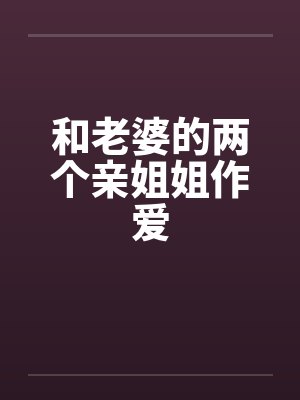 和老婆的两个亲姐姐作爱by佚名封面