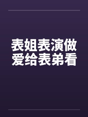 表姐表演做爱给表弟看笔趣阁无弹窗封面