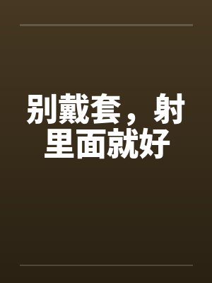 别戴套，射里面就好笔趣阁无弹窗封面