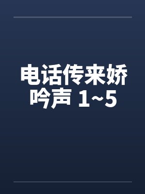 电话传来娇吟声 1~5封面