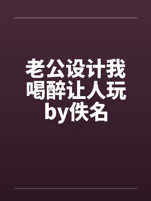 老公设计我喝醉让人玩by佚名