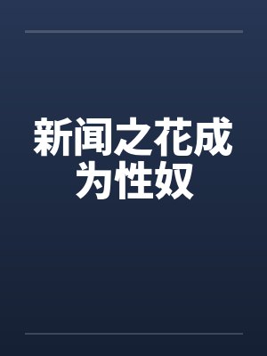 新闻之花成为性奴by佚名笔趣阁无弹窗封面